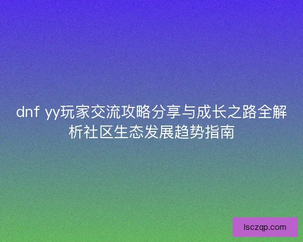 dnf yy玩家交流攻略分享与成长之路全解析社区生态发展趋势指南