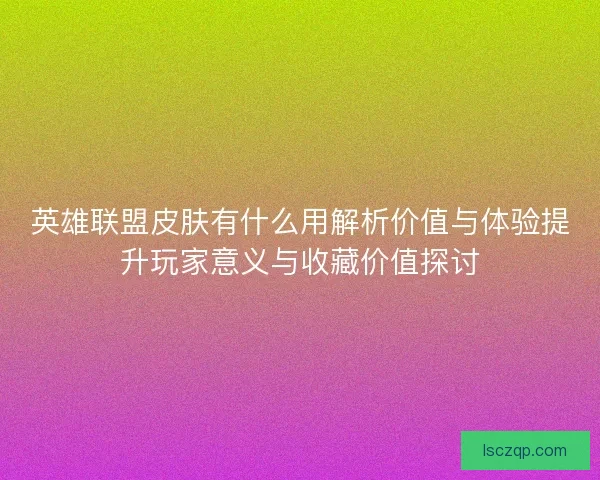 英雄联盟皮肤有什么用解析价值与体验提升玩家意义与收藏价值探讨