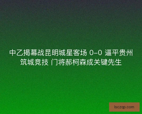 中乙揭幕战昆明城星客场 0-0 逼平贵州筑城竞技 门将郝柯森成关键先生