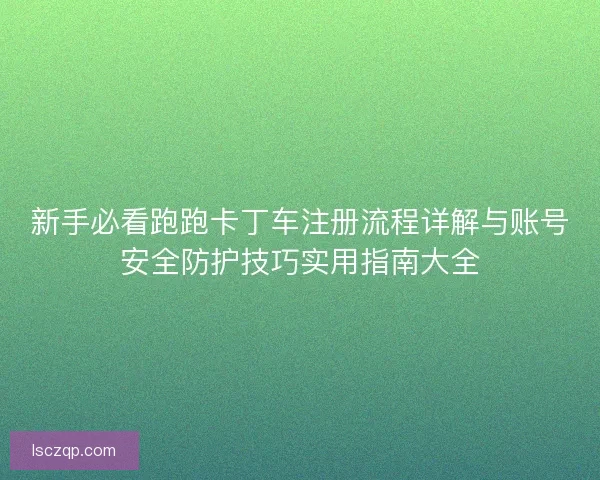 新手必看跑跑卡丁车注册流程详解与账号安全防护技巧实用指南大全
