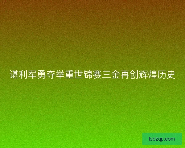 谌利军勇夺举重世锦赛三金再创辉煌历史