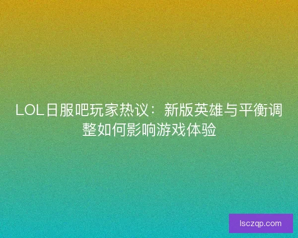 LOL日服吧玩家热议：新版英雄与平衡调整如何影响游戏体验