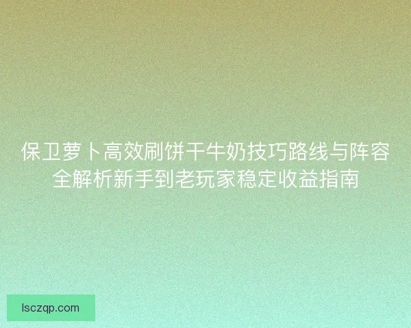 保卫萝卜高效刷饼干牛奶技巧路线与阵容全解析新手到老玩家稳定收益指南