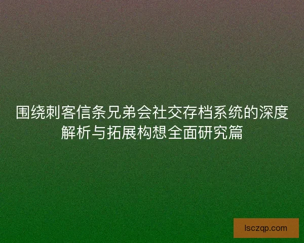 围绕刺客信条兄弟会社交存档系统的深度解析与拓展构想全面研究篇