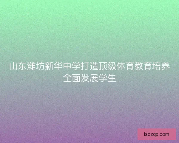 山东潍坊新华中学打造顶级体育教育培养全面发展学生